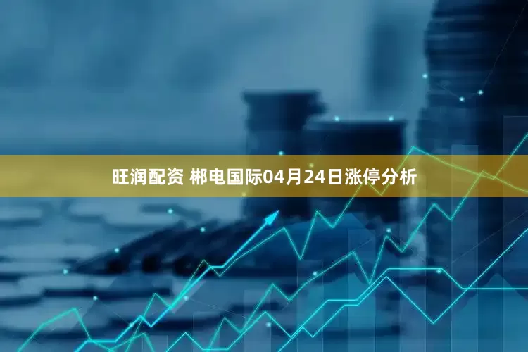 旺润配资 郴电国际04月24日涨停分析