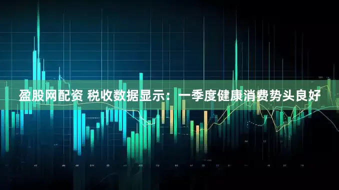 盈股网配资 税收数据显示：一季度健康消费势头良好