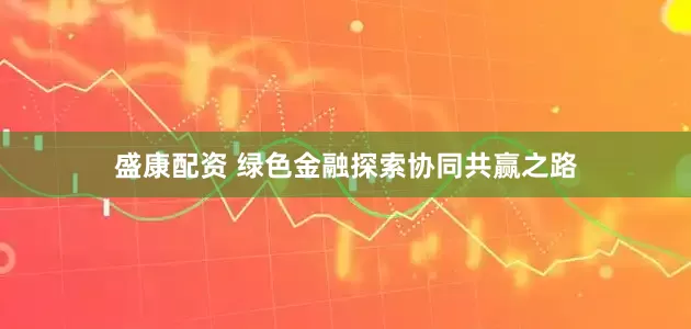盛康配资 绿色金融探索协同共赢之路