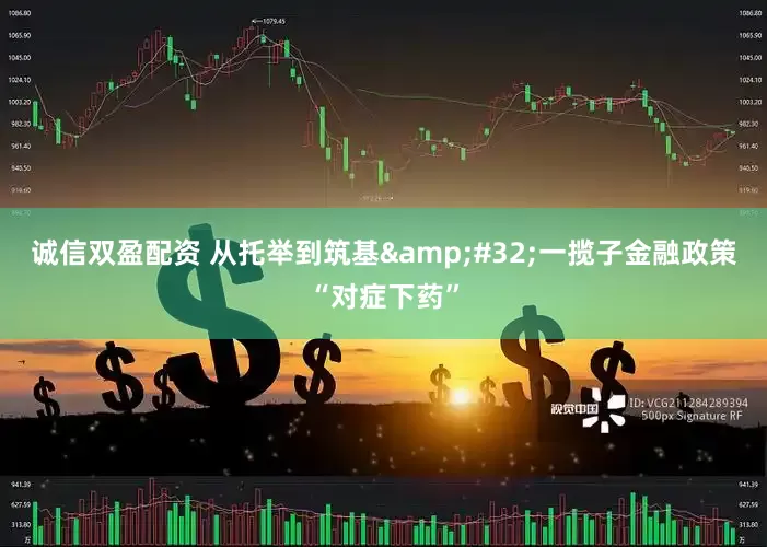 诚信双盈配资 从托举到筑基&#32;一揽子金融政策“对症下药”