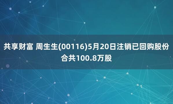 共享财富 周生生(00116)5月20日注销已回购股份合共100.8万股