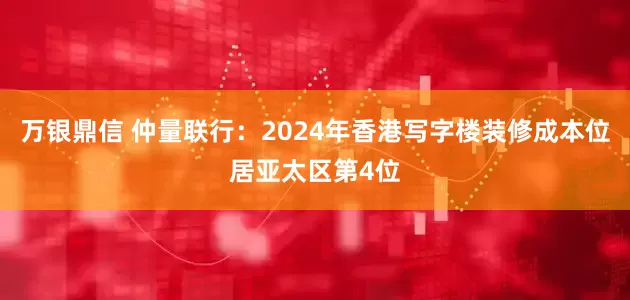 万银鼎信 仲量联行：2024年香港写字楼装修成本位居亚太区第4位