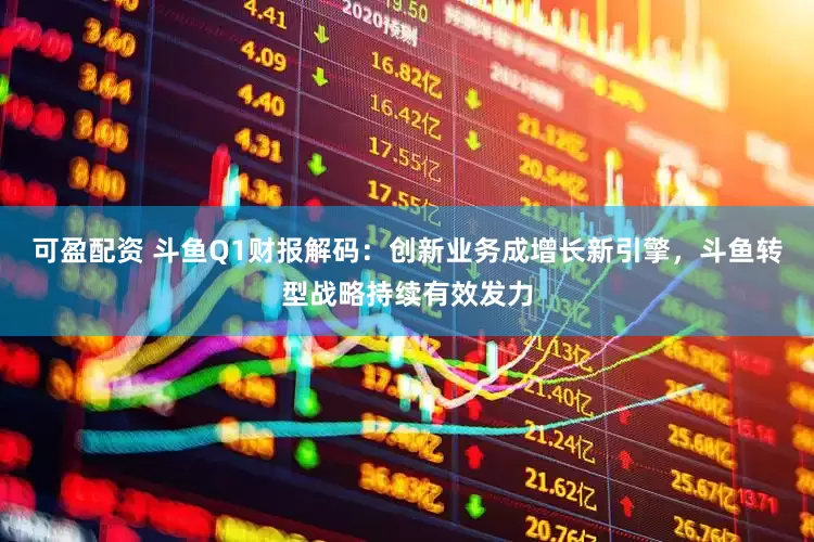 可盈配资 斗鱼Q1财报解码：创新业务成增长新引擎，斗鱼转型战略持续有效发力