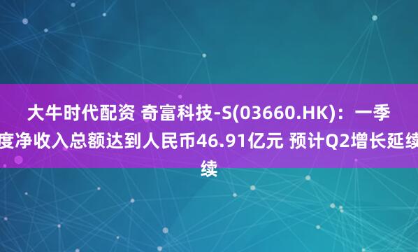 大牛时代配资 奇富科技-S(03660.HK)：一季度净收入总额达到人民币46.91亿元 预计Q2增长延续