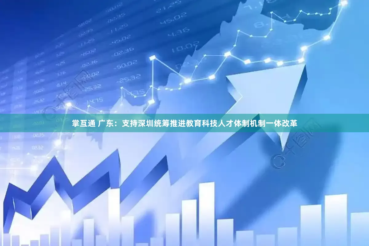 掌互通 广东：支持深圳统筹推进教育科技人才体制机制一体改革