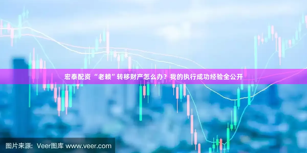 宏泰配资 “老赖”转移财产怎么办？我的执行成功经验全公开