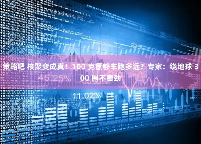 策略吧 核聚变成真!100 克氢够车跑多远?专家:绕地球 300 圈不费劲
