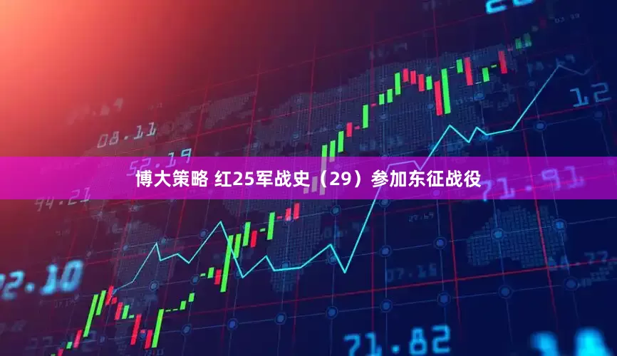 博大策略 红25军战史（29）参加东征战役