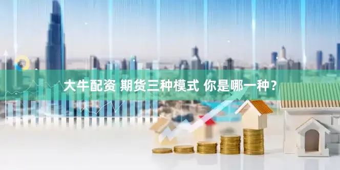 大牛配资 期货三种模式 你是哪一种？