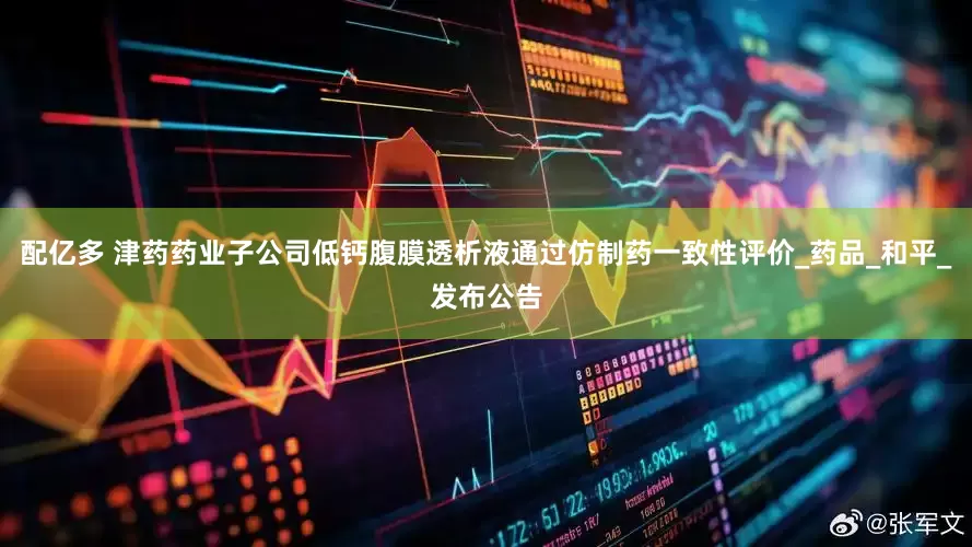 配亿多 津药药业子公司低钙腹膜透析液通过仿制药一致性评价_药品_和平_发布公告