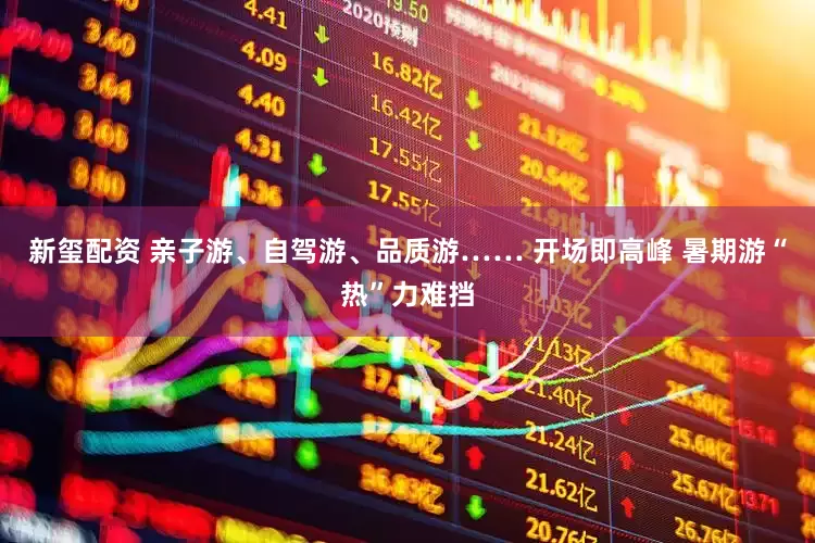 新玺配资 亲子游、自驾游、品质游…… 开场即高峰 暑期游“热”力难挡