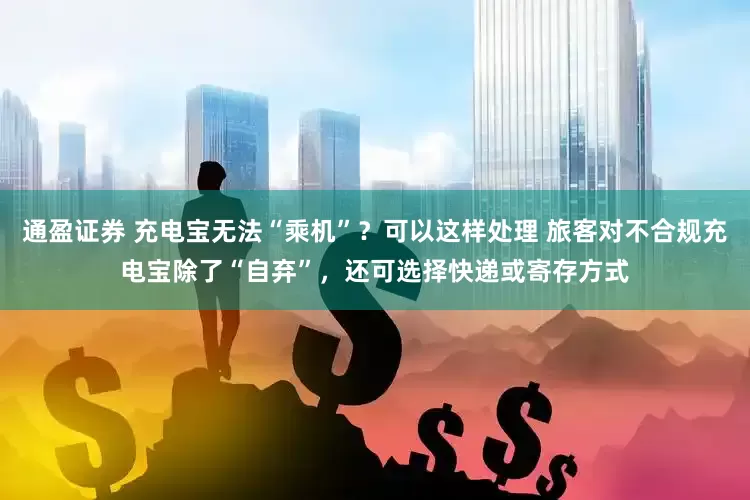 通盈证券 充电宝无法“乘机”？可以这样处理 旅客对不合规充电宝除了“自弃”，还可选择快递或寄存方式
