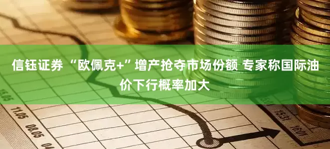 信钰证券 “欧佩克+”增产抢夺市场份额 专家称国际油价下行概率加大