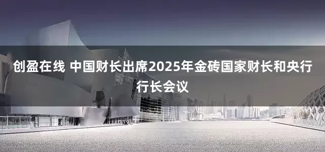 创盈在线 中国财长出席2025年金砖国家财长和央行行长会议