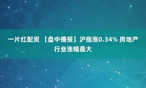 一片红配资 【盘中播报】沪指涨0.34% 房地产行业涨幅最大