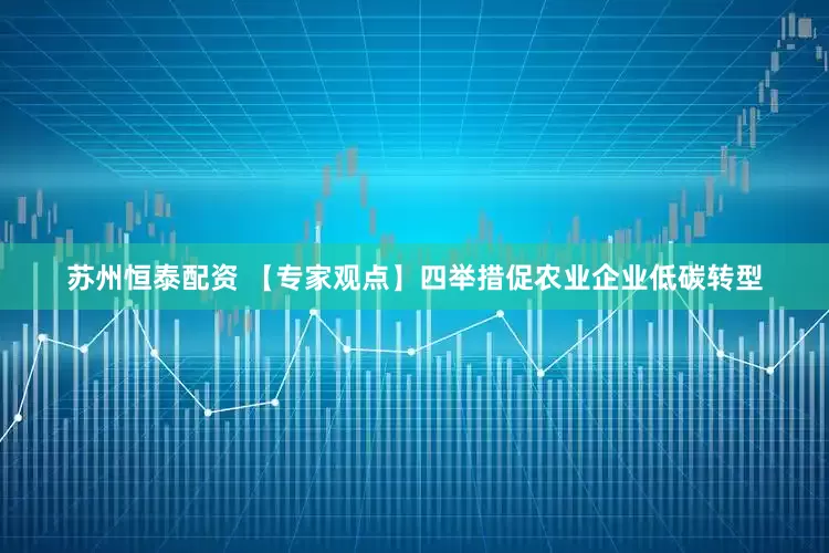 苏州恒泰配资 【专家观点】四举措促农业企业低碳转型
