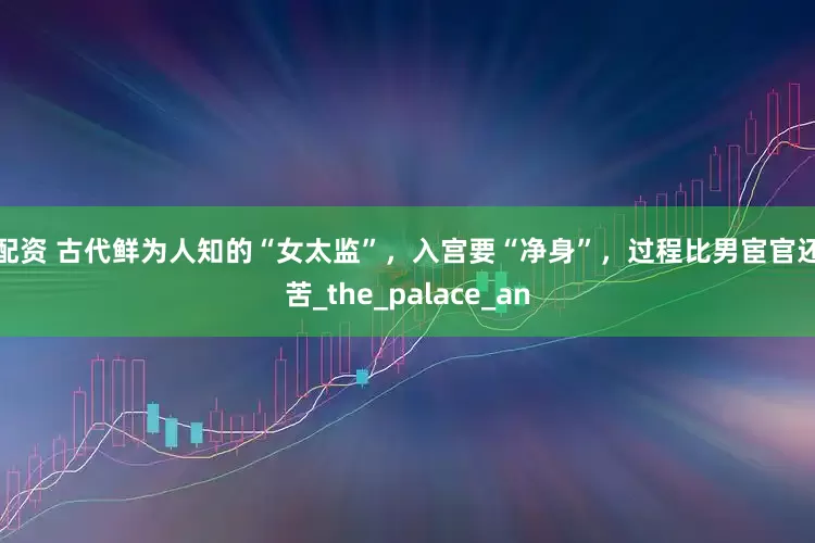 涨配资 古代鲜为人知的“女太监”，入宫要“净身”，过程比男宦官还痛苦_the_palace_an