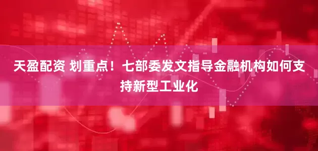 天盈配资 划重点！七部委发文指导金融机构如何支持新型工业化