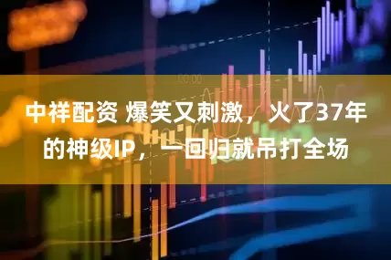 中祥配资 爆笑又刺激，火了37年的神级IP，一回归就吊打全场