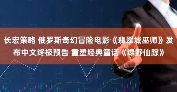 长宏策略 俄罗斯奇幻冒险电影《翡翠城巫师》发布中文终极预告 重塑经典童话《绿野仙踪》