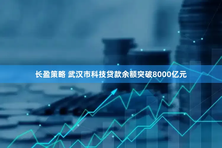 长盈策略 武汉市科技贷款余额突破8000亿元