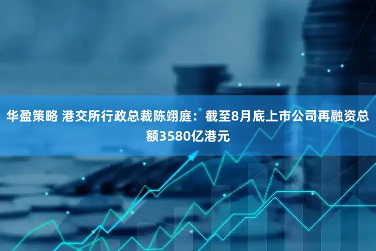 华盈策略 港交所行政总裁陈翊庭：截至8月底上市公司再融资总额3580亿港元