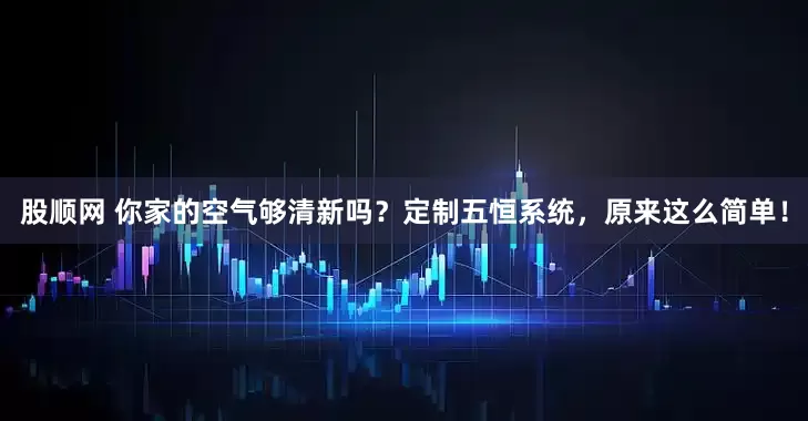 股顺网 你家的空气够清新吗？定制五恒系统，原来这么简单！