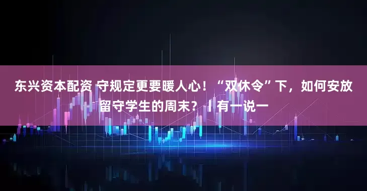 东兴资本配资 守规定更要暖人心！“双休令”下，如何安放留守学生的周末？丨有一说一