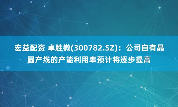 宏益配资 卓胜微(300782.SZ)：公司自有晶圆产线的产能利用率预计将逐步提高