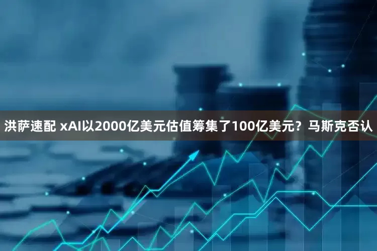 洪萨速配 xAI以2000亿美元估值筹集了100亿美元?马斯克否认