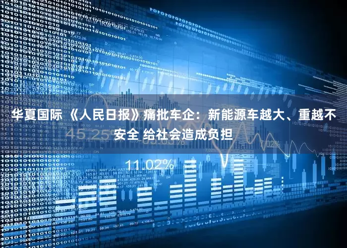 华夏国际 《人民日报》痛批车企：新能源车越大、重越不安全 给社会造成负担
