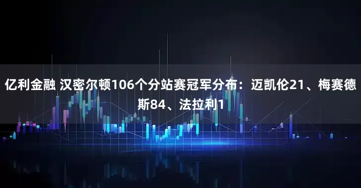 亿利金融 汉密尔顿106个分站赛冠军分布：迈凯伦21、梅赛德斯84、法拉利1