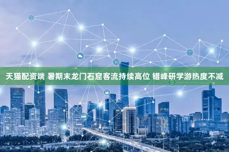 天猫配资端 暑期末龙门石窟客流持续高位 错峰研学游热度不减