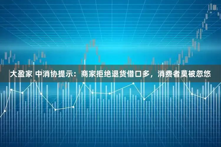 大盈家 中消协提示：商家拒绝退货借口多，消费者莫被忽悠