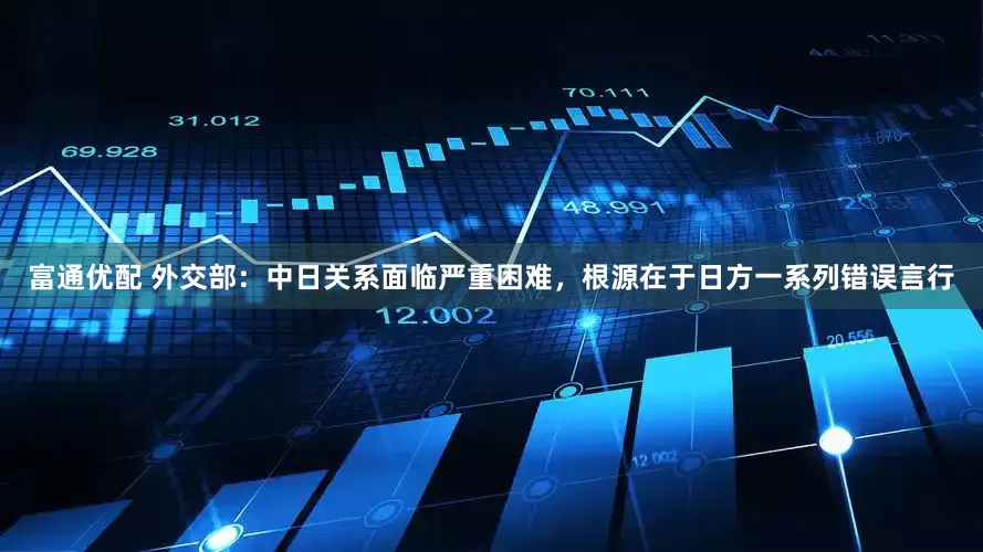 富通优配 外交部：中日关系面临严重困难，根源在于日方一系列错误言行